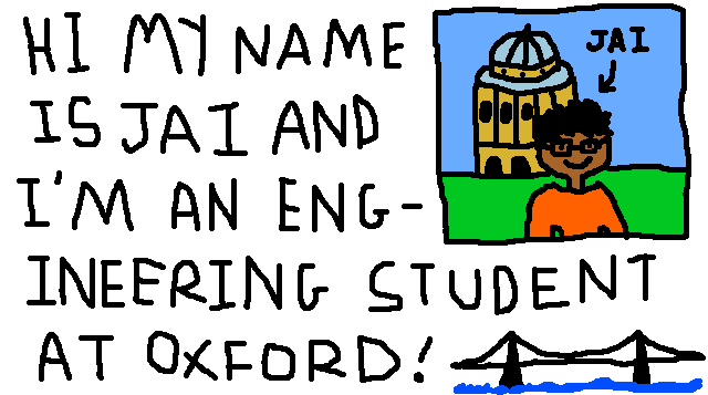 HI MY NAME IS JAI AND I'M AN ENGINEERING STUDENT AT OXFORD!